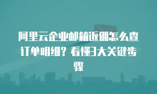 阿里云企业邮箱返佣怎么查订单明细？看懂3大关键步骤