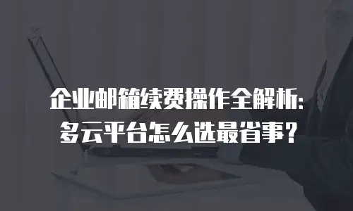 企业邮箱续费操作全解析：多云平台怎么选最省事？
