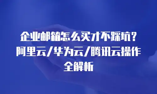 企业邮箱怎么买才不踩坑？阿里云/华为云/腾讯云操作全解析
