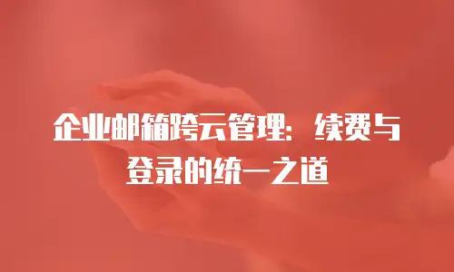 企业邮箱跨云管理:续费与登录的统一之道