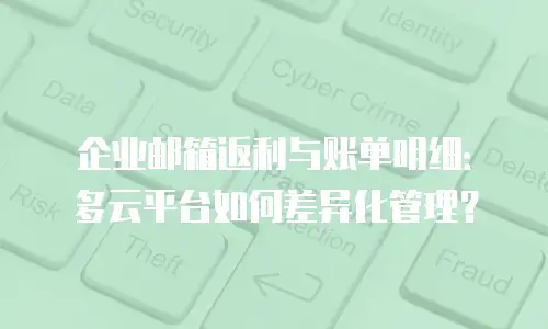 企业邮箱返利与账单明细：多云平台如何差异化管理？