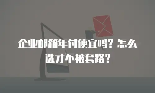 企业邮箱年付便宜吗？怎么选才不被套路？