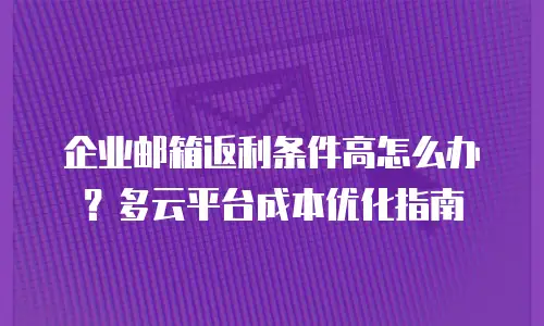 企业邮箱返利条件高怎么办？多云平台成本优化指南