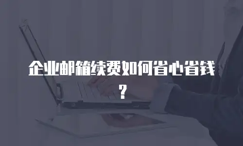 企业邮箱续费如何省心省钱？