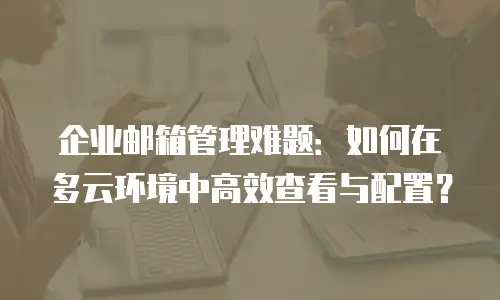 企业邮箱管理难题:如何在多云环境中高效查看与配置?