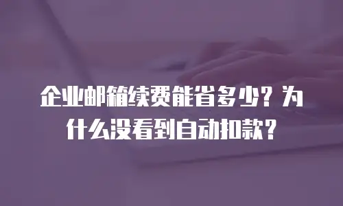企业邮箱续费能省多少？为什么没看到自动扣款？