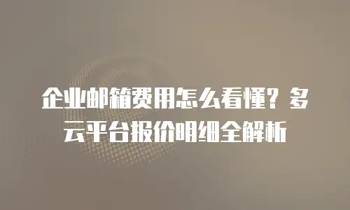 企业邮箱费用怎么看懂?多云平台报价明细全解析