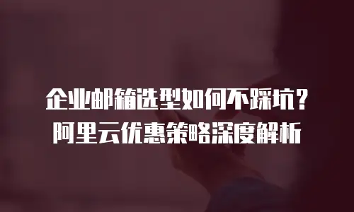 企业邮箱选型如何不踩坑？阿里云优惠策略深度解析