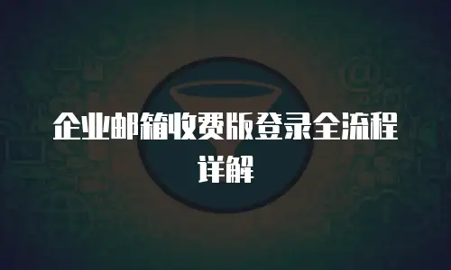 企业邮箱收费版登录全流程详解
