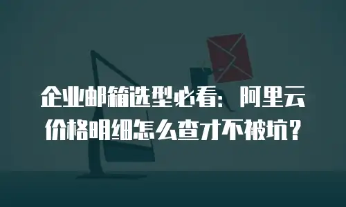 企业邮箱选型必看：阿里云价格明细怎么查才不被坑？