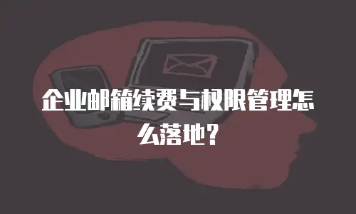 企业邮箱续费与权限管理怎么落地?