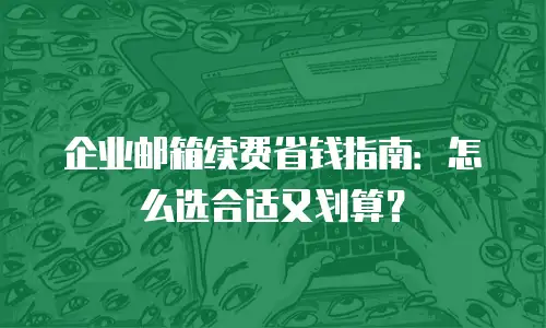 企业邮箱续费省钱指南：怎么选合适又划算？