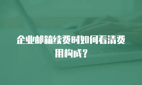 企业邮箱续费时如何看清费用构成？