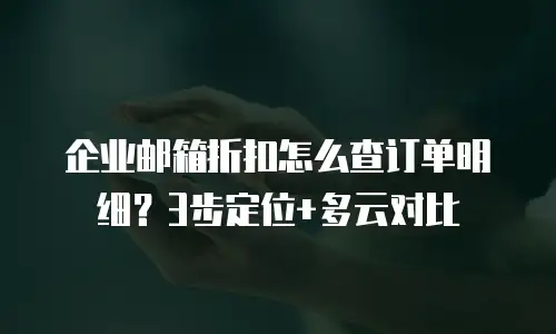 企业邮箱折扣怎么查订单明细？3步定位+多云对比