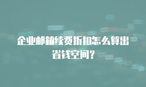企业邮箱续费折扣怎么算出省钱空间？
