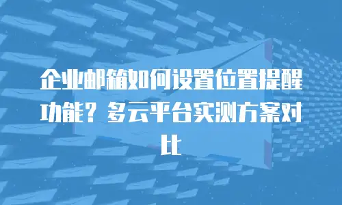 企业邮箱如何设置位置提醒功能？多云平台实测方案对比