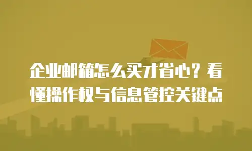 企业邮箱怎么买才省心？看懂操作权与信息管控关键点