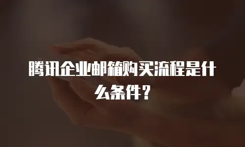 腾讯企业邮箱购买流程是什么条件?