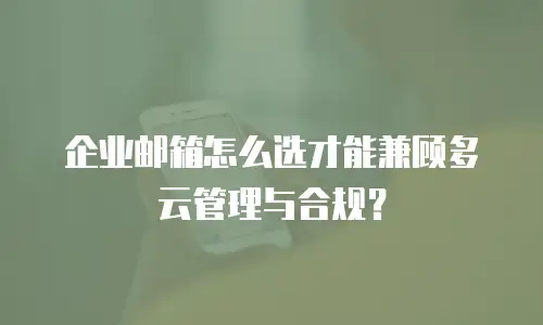 企业邮箱怎么选才能兼顾多云管理与合规？