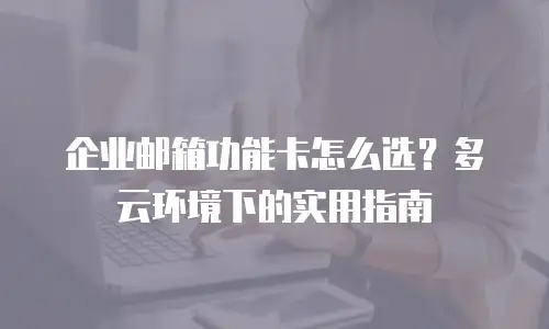 企业邮箱功能卡怎么选？多云环境下的实用指南