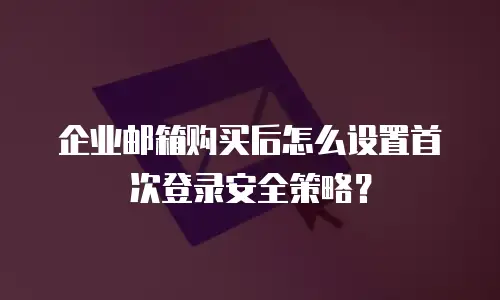 企业邮箱购买后怎么设置首次登录安全策略？