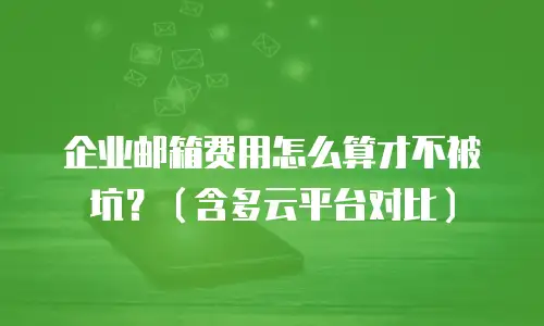 企业邮箱费用怎么算才不被坑？（含多云平台对比）