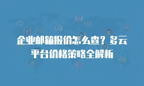 企业邮箱报价怎么查？多云平台价格策略全解析
