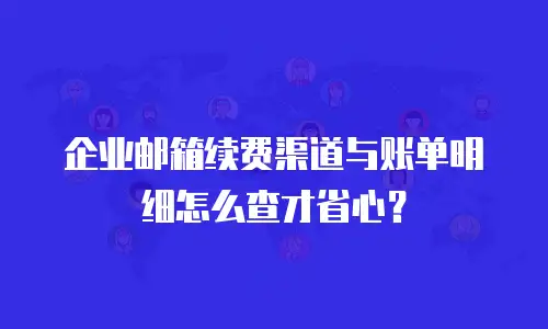 企业邮箱续费渠道与账单明细怎么查才省心？