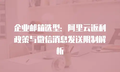 企业邮箱选型:阿里云返利政策与微信消息发送限制解析