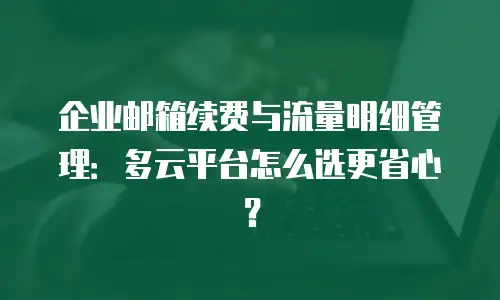 企业邮箱续费与流量明细管理：多云平台怎么选更省心？