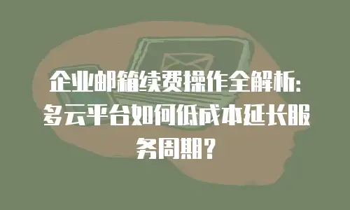 企业邮箱续费操作全解析:多云平台如何低成本延长服务周期?