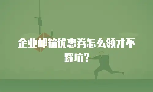 企业邮箱优惠券怎么领才不踩坑?