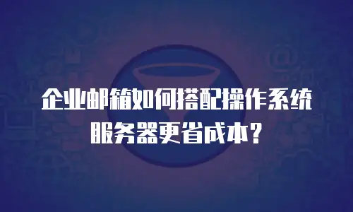 企业邮箱如何搭配操作系统服务器更省成本？