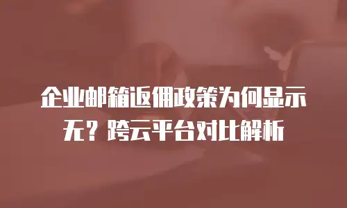 企业邮箱返佣政策为何显示无？跨云平台对比解析