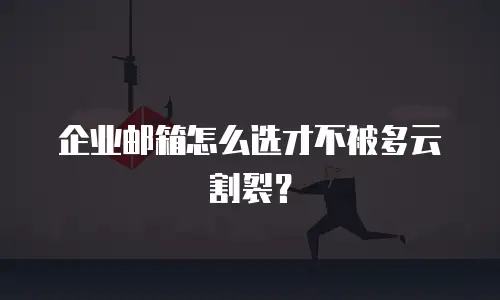 企业邮箱怎么选才不被多云割裂?