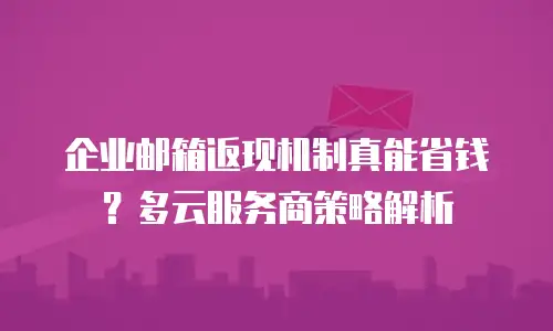 企业邮箱返现机制真能省钱？多云服务商策略解析