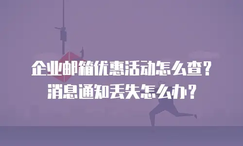 企业邮箱优惠活动怎么查?消息通知丢失怎么办?