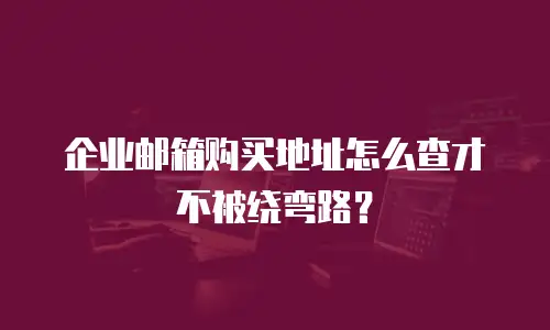 企业邮箱购买地址怎么查才不被绕弯路?