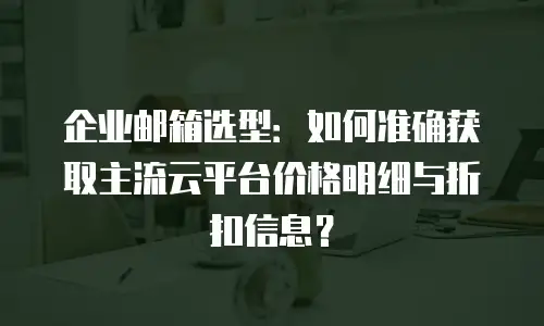企业邮箱选型:如何准确获取主流云平台价格明细与折扣信息?
