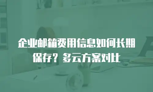 企业邮箱费用信息如何长期保存？多云方案对比