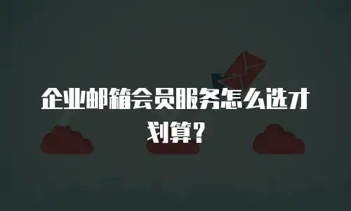 企业邮箱会员服务怎么选才划算？