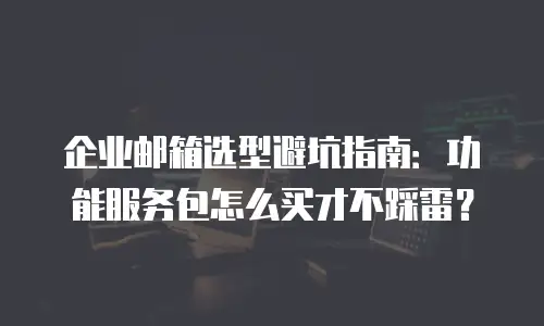 企业邮箱选型避坑指南：功能服务包怎么买才不踩雷？
