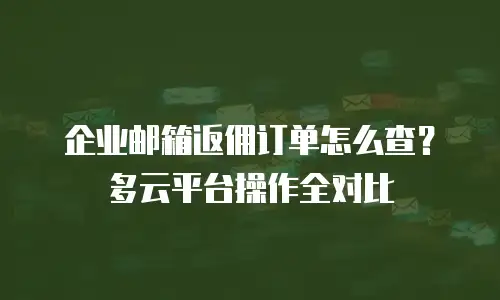 企业邮箱返佣订单怎么查？多云平台操作全对比