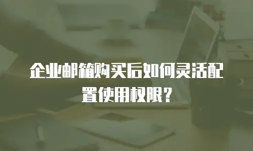 企业邮箱购买后如何灵活配置使用权限？