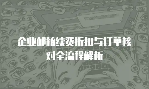企业邮箱续费折扣与订单核对全流程解析