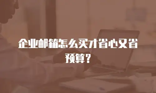 企业邮箱怎么买才省心又省预算？