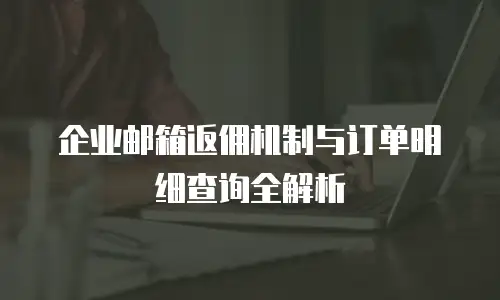 企业邮箱返佣机制与订单明细查询全解析