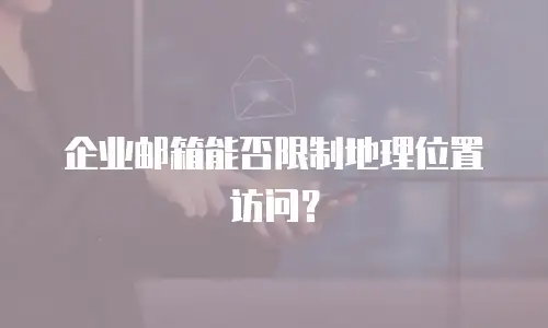 企业邮箱能否限制地理位置访问？