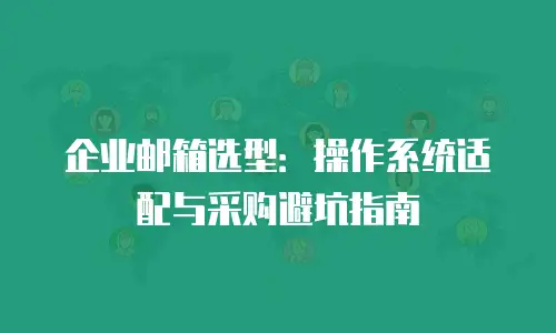 企业邮箱选型：操作系统适配与采购避坑指南
