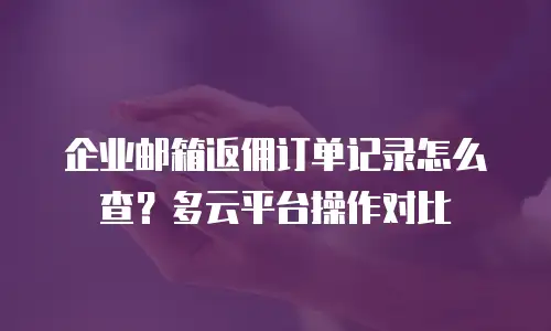 企业邮箱返佣订单记录怎么查？多云平台操作对比
